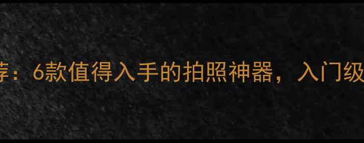 图片 新款相机推荐：6款值得入手的拍照神器，入门级到专业级全2