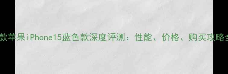 图片 新款苹果iPhone15蓝色款深度评测：性能、价格、购买攻略全1