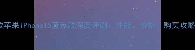 图片 新款苹果iPhone15蓝色款深度评测：性能、价格、购买攻略全2