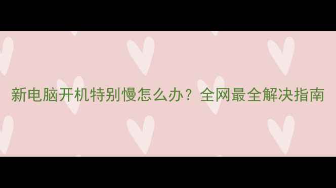 图片 新电脑开机特别慢怎么办？全网最全解决指南