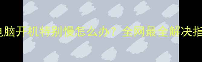 图片 新电脑开机特别慢怎么办？全网最全解决指南2