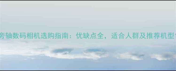 图片 旁轴数码相机选购指南：优缺点全，适合人群及推荐机型1