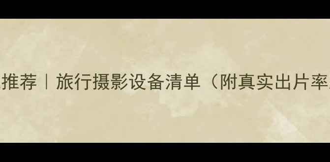 图片 旅游拍照相机推荐｜旅行摄影设备清单（附真实出片率对比）📸✈️