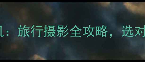 图片 旅游相机vs单反相机：旅行摄影全攻略，选对设备少花冤枉钱！1