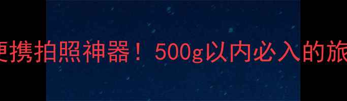 图片 旅游相机推荐｜便携拍照神器！500g以内必入的旅行口袋相机测评1