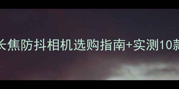 图片 旅行Vlog神器！长焦防抖相机选购指南+实测10款热门机型📸✈️