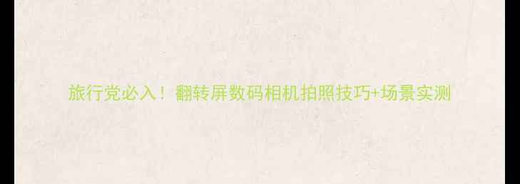 图片 旅行党必入！翻转屏数码相机拍照技巧+场景实测