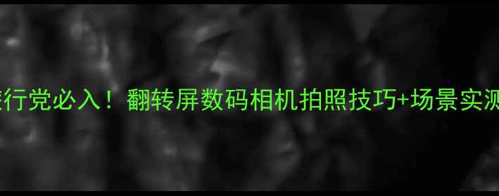 图片 旅行党必入！翻转屏数码相机拍照技巧+场景实测1