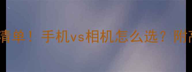 图片 旅行拍照必带设备清单！手机vs相机怎么选？附高性价比推荐攻略1