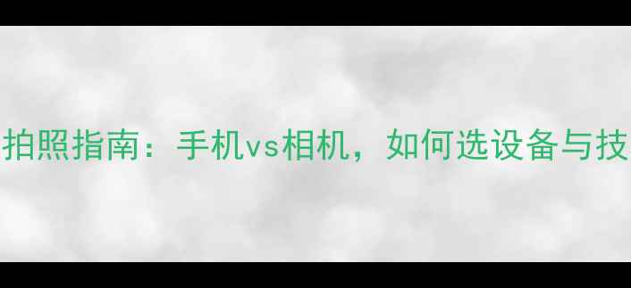 图片 旅行拍照指南：手机vs相机，如何选设备与技巧全