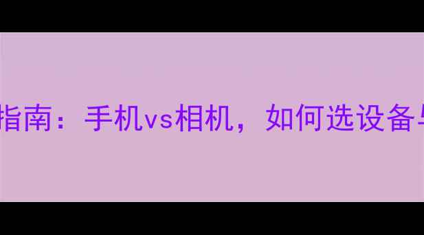 图片 旅行拍照指南：手机vs相机，如何选设备与技巧全2