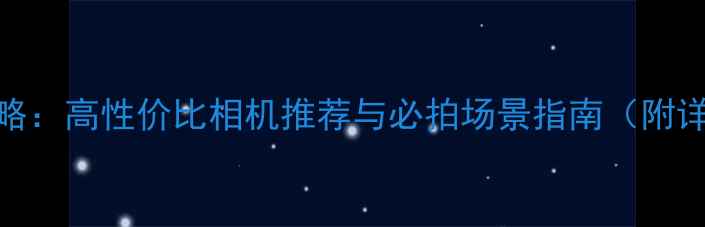 图片 旅行摄影全攻略：高性价比相机推荐与必拍场景指南（附详细参数对比）