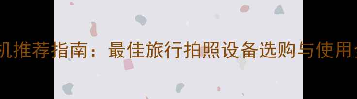 图片 旅行相机推荐指南：最佳旅行拍照设备选购与使用全攻略1