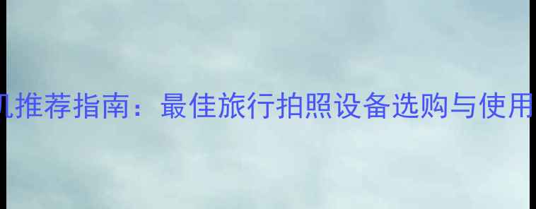 图片 旅行相机推荐指南：最佳旅行拍照设备选购与使用全攻略2