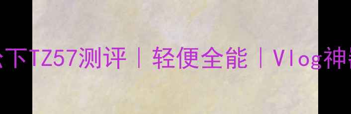 图片 旅行相机推荐：松下TZ57测评｜轻便全能｜Vlog神器｜真实体验分享