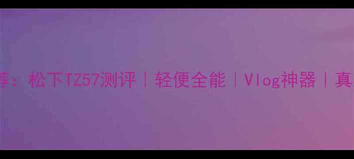 图片 旅行相机推荐：松下TZ57测评｜轻便全能｜Vlog神器｜真实体验分享2