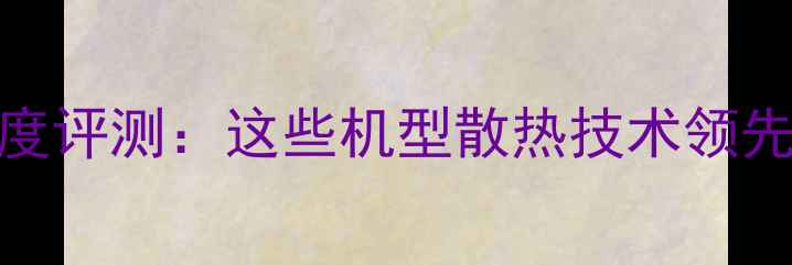 图片 旗舰手机温控性能深度评测：这些机型散热技术领先，实测温度低至32℃
