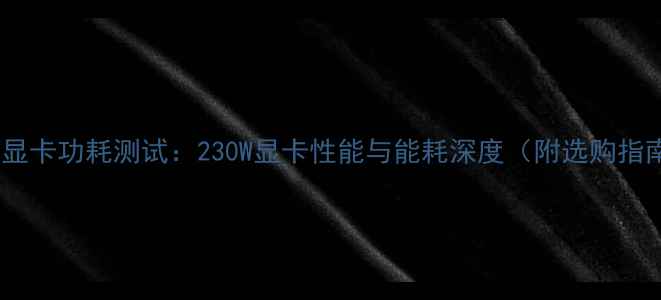 图片 旗舰显卡功耗测试：230W显卡性能与能耗深度（附选购指南）1