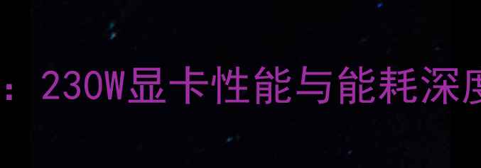图片 旗舰显卡功耗测试：230W显卡性能与能耗深度（附选购指南）2