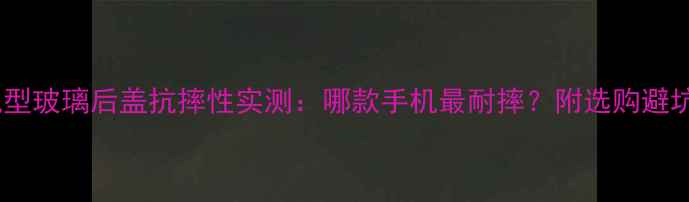 图片 旗舰机型玻璃后盖抗摔性实测：哪款手机最耐摔？附选购避坑指南2