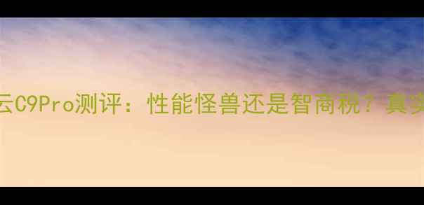 图片 旗舰轻薄本横评酷云C9Pro测评：性能怪兽还是智商税？真实体验后给出答案！