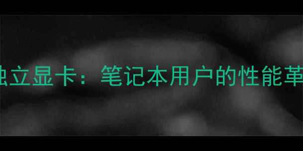 图片 无供电接口的独立显卡：笔记本用户的性能革命与选购指南1