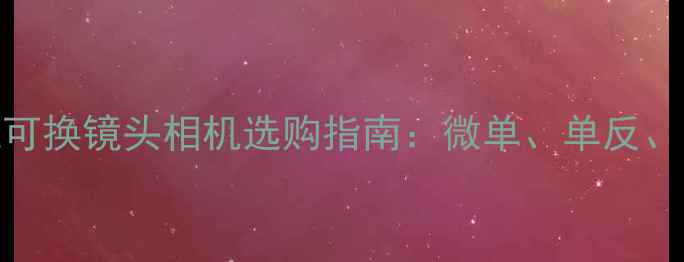 图片 无反光镜可换镜头相机选购指南：微单、单反、全画幅全