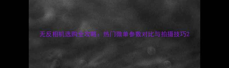 无反相机选购全攻略热门微单参数对比与拍摄技巧