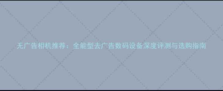 图片 无广告相机推荐：全能型去广告数码设备深度评测与选购指南