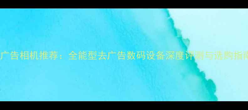 图片 无广告相机推荐：全能型去广告数码设备深度评测与选购指南1