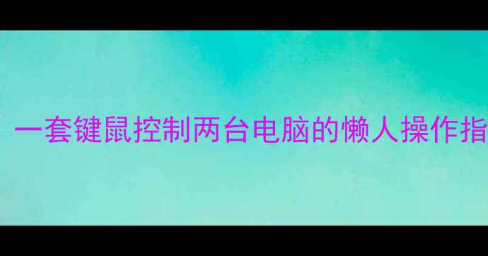 图片 无线双屏办公神器！一套键鼠控制两台电脑的懒人操作指南（附实测对比）1