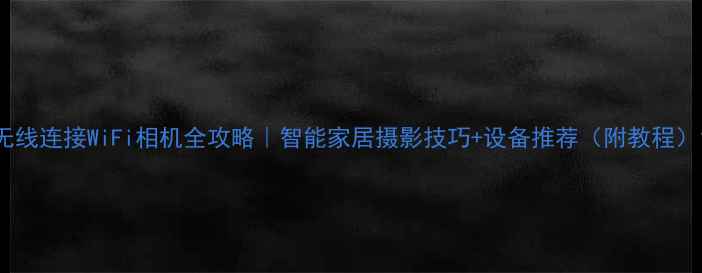 图片 无线连接WiFi相机全攻略｜智能家居摄影技巧+设备推荐（附教程）1