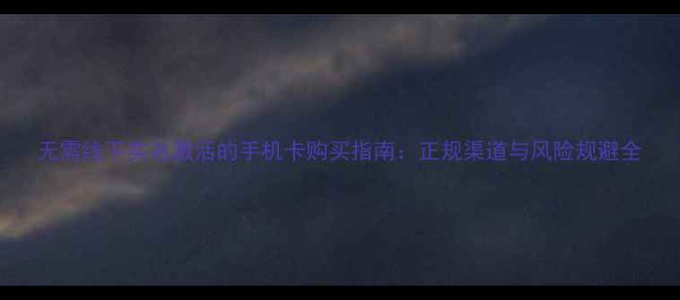 图片 无需线下实名激活的手机卡购买指南：正规渠道与风险规避全