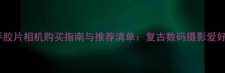 图片 日本二手胶片相机购买指南与推荐清单：复古数码摄影爱好者必看2