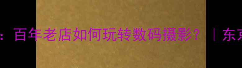 图片 日本复古相机店探秘：百年老店如何玩转数码摄影？｜东京数码控必打卡清单1