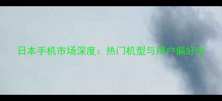 图片 日本手机市场深度：热门机型与用户偏好全