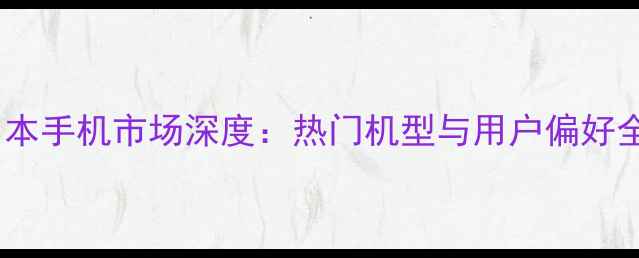 图片 日本手机市场深度：热门机型与用户偏好全1