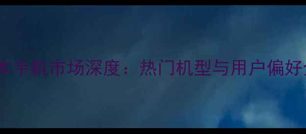 图片 日本手机市场深度：热门机型与用户偏好全2