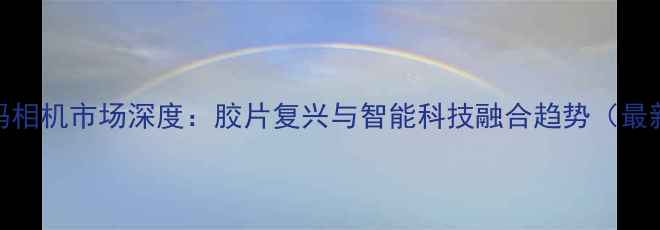 图片 日本数码相机市场深度：胶片复兴与智能科技融合趋势（最新数据）