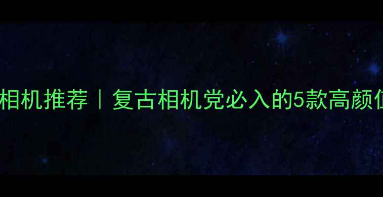 图片 日本胶片模拟数码相机推荐｜复古相机党必入的5款高颜值胶片风数码相机1