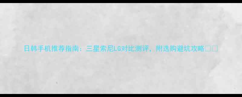 图片 日韩手机推荐指南：三星索尼LG对比测评，附选购避坑攻略📱💡