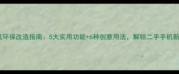 图片 旧手机环保改造指南：5大实用功能+6种创意用法，解锁二手手机新价值1