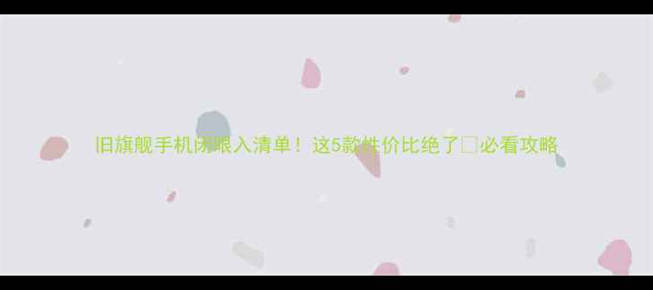 图片 旧旗舰手机闭眼入清单！这5款性价比绝了🔥必看攻略