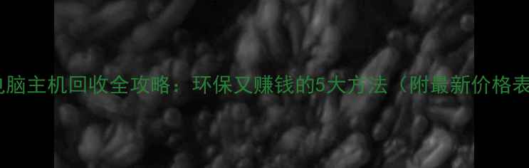 图片 旧电脑主机回收全攻略：环保又赚钱的5大方法（附最新价格表）2