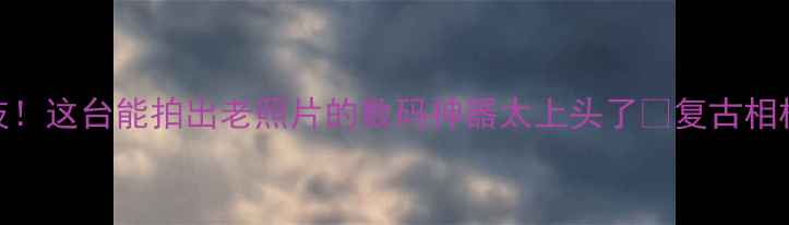 图片 时光倒流相机黑科技！这台能拍出老照片的数码神器太上头了✨复古相机数码产品网红爆款
