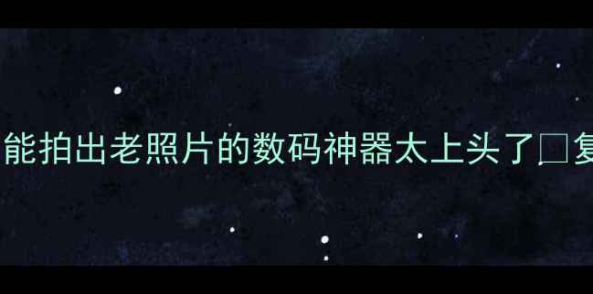 图片 时光倒流相机黑科技！这台能拍出老照片的数码神器太上头了✨复古相机数码产品网红爆款1