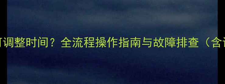 图片 时间记录仪如何调整时间？全流程操作指南与故障排查（含设备类型对比）