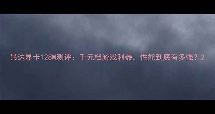 图片 昂达显卡128M测评：千元档游戏利器，性能到底有多强？2