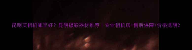 图片 昆明买相机哪里好？昆明摄影器材推荐｜专业相机店+售后保障+价格透明2