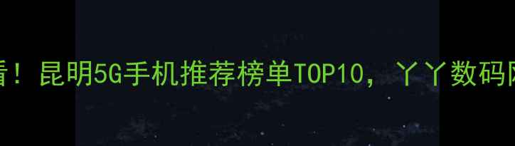 图片 昆明人必看！昆明5G手机推荐榜单TOP10，丫丫数码网最新评测